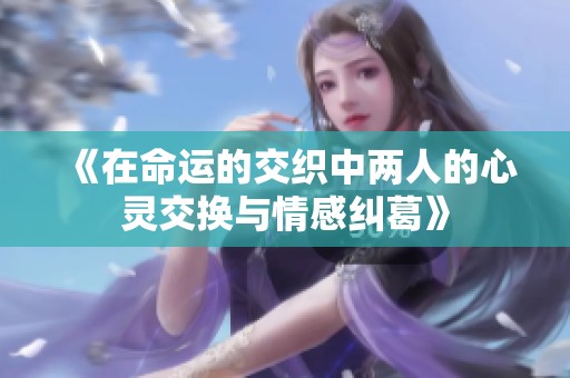《在命运的交织中两人的心灵交换与情感纠葛》