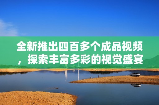 全新推出四百多个成品视频，探索丰富多彩的视觉盛宴与创意灵感