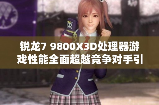 锐龙7 9800X3D处理器游戏性能全面超越竞争对手引发热议