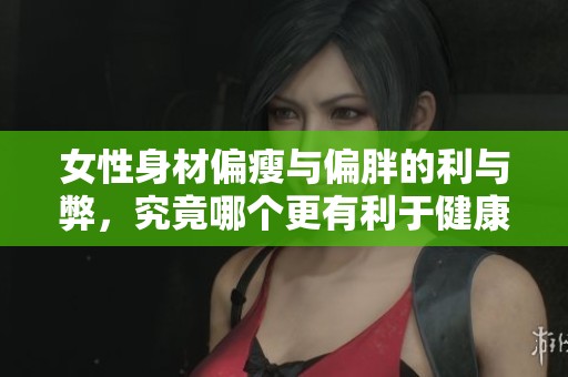女性身材偏瘦与偏胖的利与弊，究竟哪个更有利于健康和美丽呢