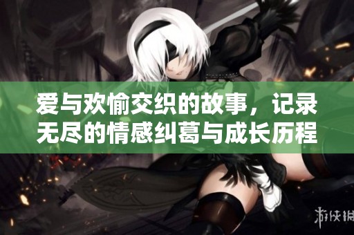 爱与欢愉交织的故事，记录无尽的情感纠葛与成长历程