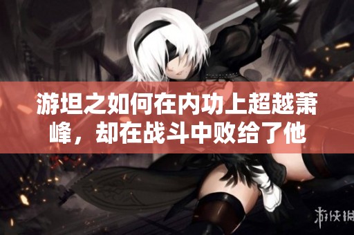 游坦之如何在内功上超越萧峰，却在战斗中败给了他