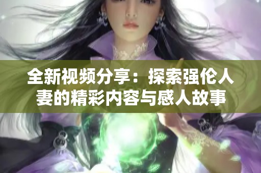 全新视频分享：探索强伦人妻的精彩内容与感人故事