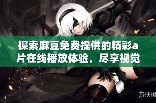 探索麻豆免费提供的精彩a片在线播放体验，尽享视觉盛宴与独特魅力