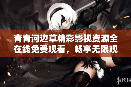 青青河边草精彩影视资源全在线免费观看，畅享无限观影乐趣
