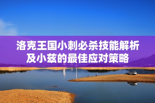 洛克王国小刺必杀技能解析及小兹的最佳应对策略