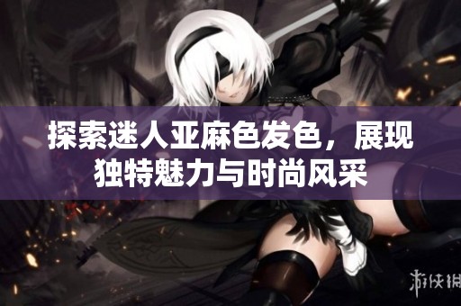 探索迷人亚麻色发色，展现独特魅力与时尚风采
