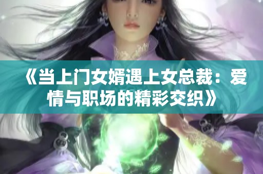 《当上门女婿遇上女总裁：爱情与职场的精彩交织》