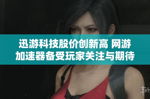 迅游科技股价创新高 网游加速器备受玩家关注与期待