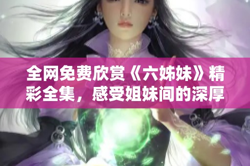 全网免费欣赏《六姊妹》精彩全集，感受姐妹间的深厚情谊与动人故事