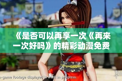 《是否可以再享一次《再来一次好吗》的精彩动漫免费观看体验》