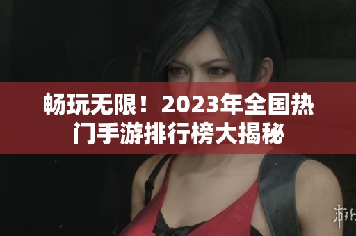 畅玩无限！2023年全国热门手游排行榜大揭秘