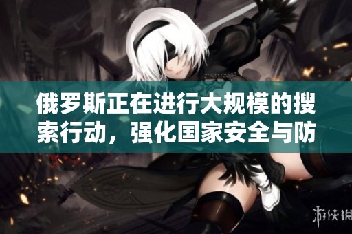 俄罗斯正在进行大规模的搜索行动，强化国家安全与防御能力