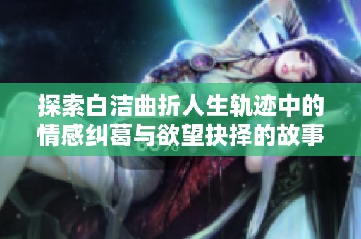 探索白洁曲折人生轨迹中的情感纠葛与欲望抉择的故事解析
