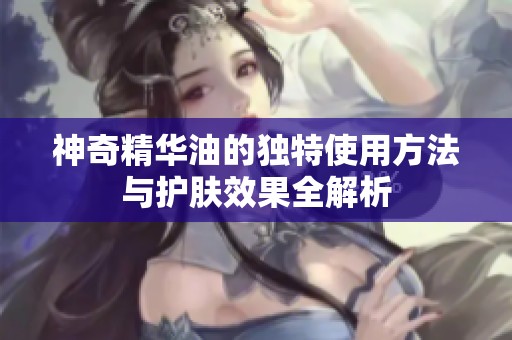 神奇精华油的独特使用方法与护肤效果全解析