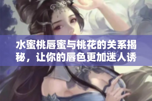 水蜜桃唇蜜与桃花的关系揭秘，让你的唇色更加迷人诱人