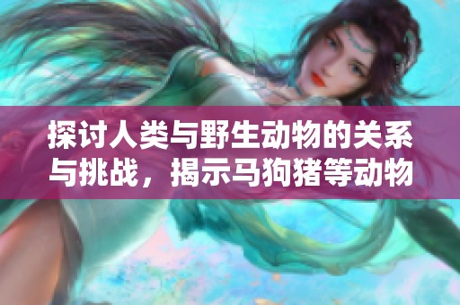 探讨人类与野生动物的关系与挑战，揭示马狗猪等动物的生活习性与影响