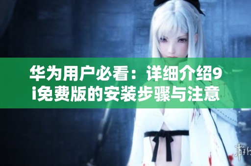 华为用户必看：详细介绍9i免费版的安装步骤与注意事项