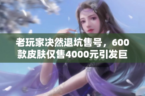 老玩家决然退坑售号，600款皮肤仅售4000元引发巨大争议