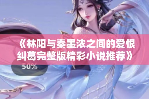 《林阳与秦墨浓之间的爱恨纠葛完整版精彩小说推荐》