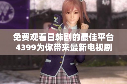 免费观看日韩剧的最佳平台4399为你带来最新电视剧资源