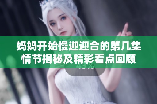 妈妈开始慢迎迎合的第几集情节揭秘及精彩看点回顾