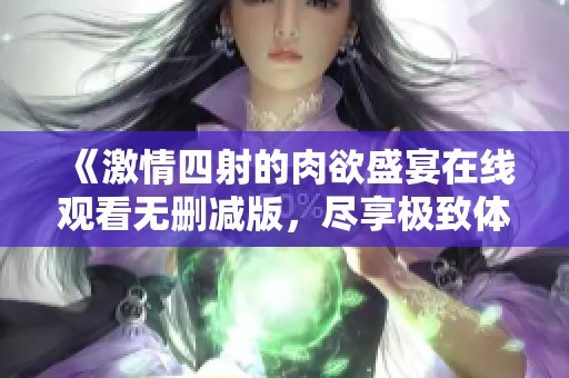 《激情四射的肉欲盛宴在线观看无删减版，尽享极致体验》