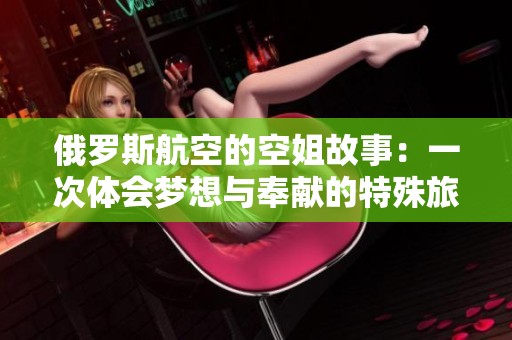 俄罗斯航空的空姐故事：一次体会梦想与奉献的特殊旅程