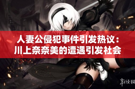 人妻公侵犯事件引发热议：川上奈奈美的遭遇引发社会关注