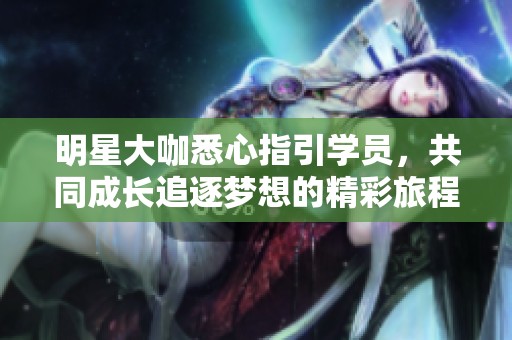 明星大咖悉心指引学员，共同成长追逐梦想的精彩旅程