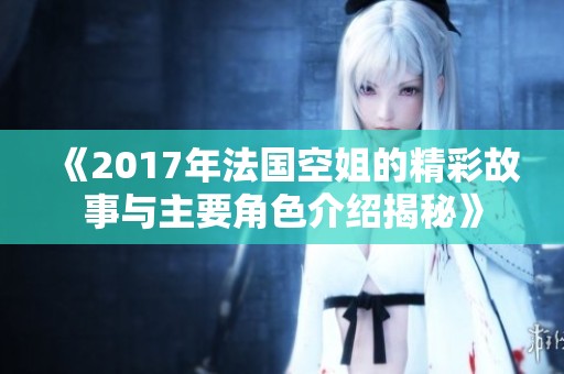 《2017年法国空姐的精彩故事与主要角色介绍揭秘》