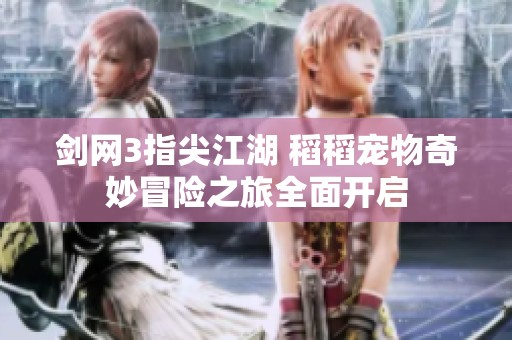 剑网3指尖江湖 稻稻宠物奇妙冒险之旅全面开启