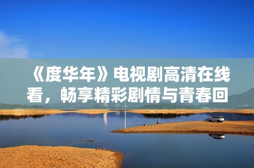 《度华年》电视剧高清在线看，畅享精彩剧情与青春回忆的最佳选择