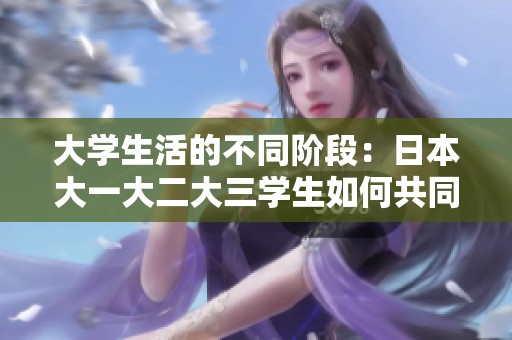 大学生活的不同阶段：日本大一大二大三学生如何共同成长与探索