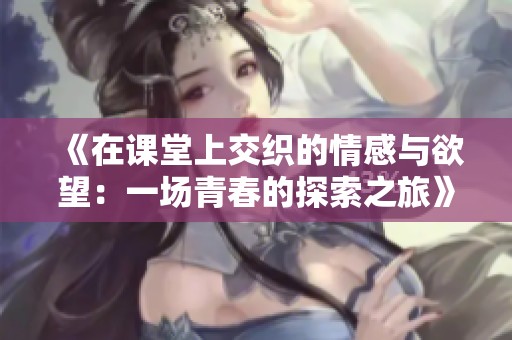 《在课堂上交织的情感与欲望：一场青春的探索之旅》