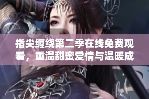 指尖缠绕第二季在线免费观看，重温甜蜜爱情与温暖成长故事