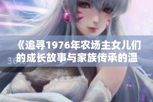 《追寻1976年农场主女儿们的成长故事与家族传承的温情记忆》