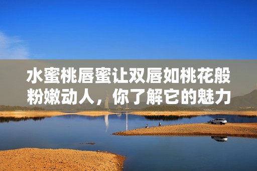 水蜜桃唇蜜让双唇如桃花般粉嫩动人，你了解它的魅力吗