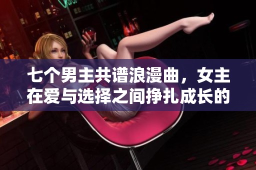 七个男主共谱浪漫曲，女主在爱与选择之间挣扎成长的故事