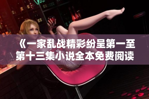 《一家乱战精彩纷呈第一至第十三集小说全本免费阅读》
