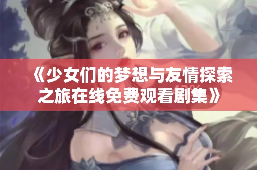 《少女们的梦想与友情探索之旅在线免费观看剧集》