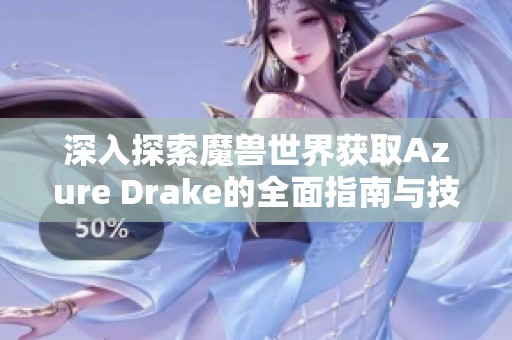 深入探索魔兽世界获取Azure Drake的全面指南与技巧分享