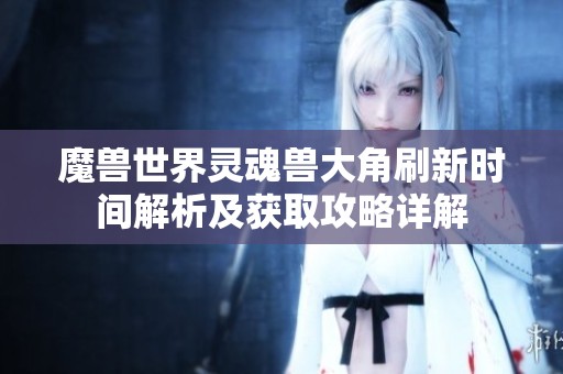 魔兽世界灵魂兽大角刷新时间解析及获取攻略详解