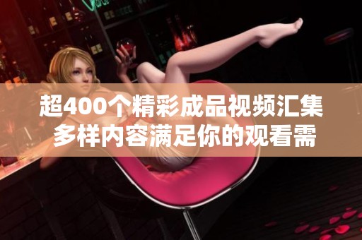 超400个精彩成品视频汇集 多样内容满足你的观看需求