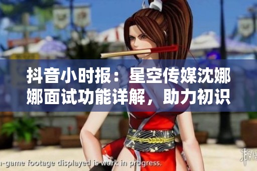 抖音小时报：星空传媒沈娜娜面试功能详解，助力初识友好氛围建立