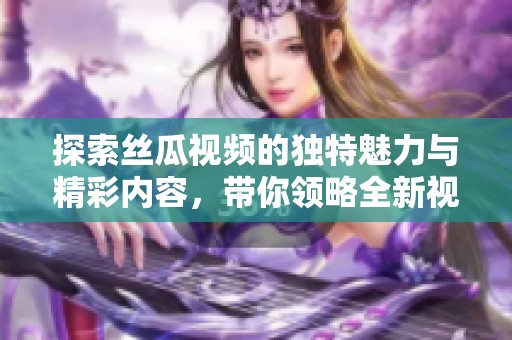 探索丝瓜视频的独特魅力与精彩内容，带你领略全新视角