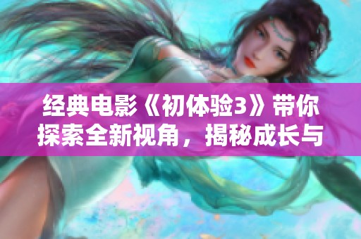 经典电影《初体验3》带你探索全新视角，揭秘成长与心理的深刻旅程