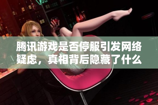 腾讯游戏是否停服引发网络疑虑，真相背后隐藏了什么？