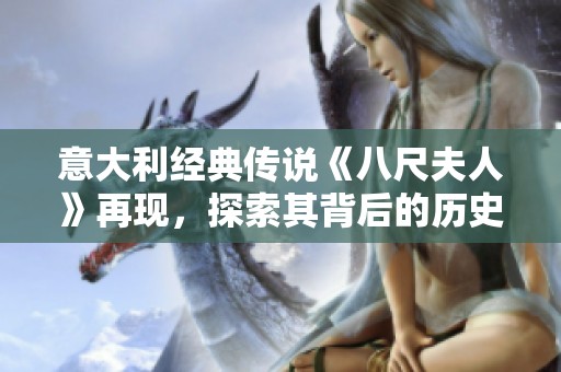 意大利经典传说《八尺夫人》再现，探索其背后的历史与文化深意