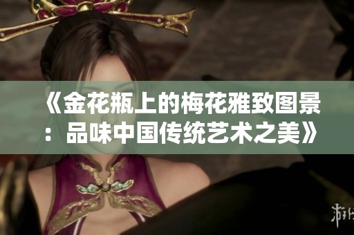 《金花瓶上的梅花雅致图景：品味中国传统艺术之美》
